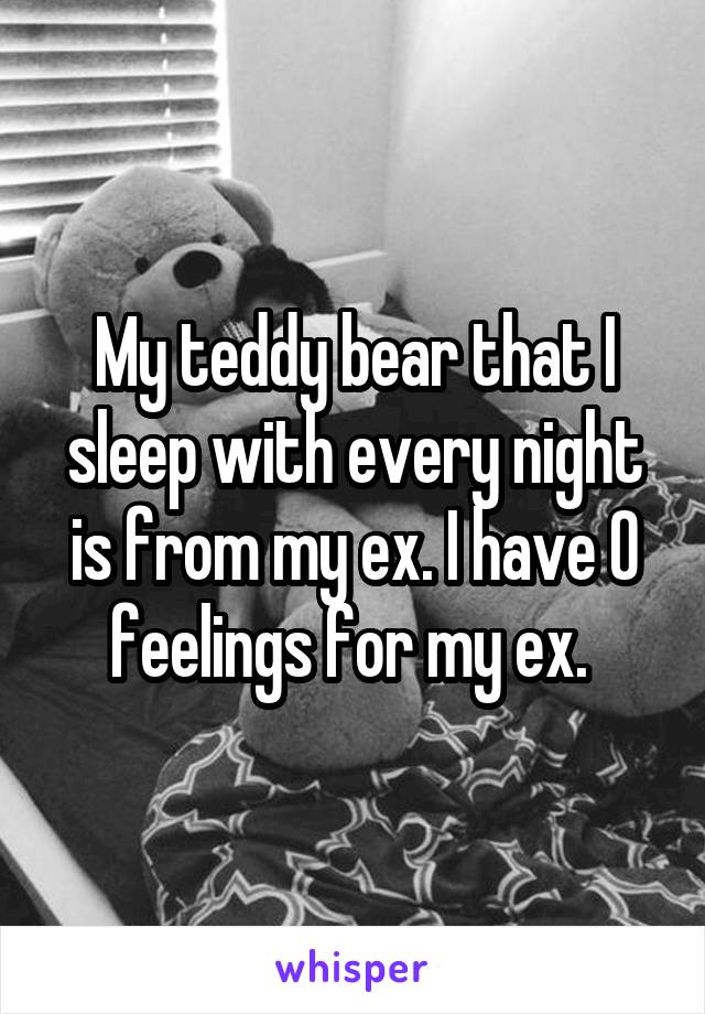 My teddy bear that I sleep with every night is from my ex. I have 0 feelings for my ex. 