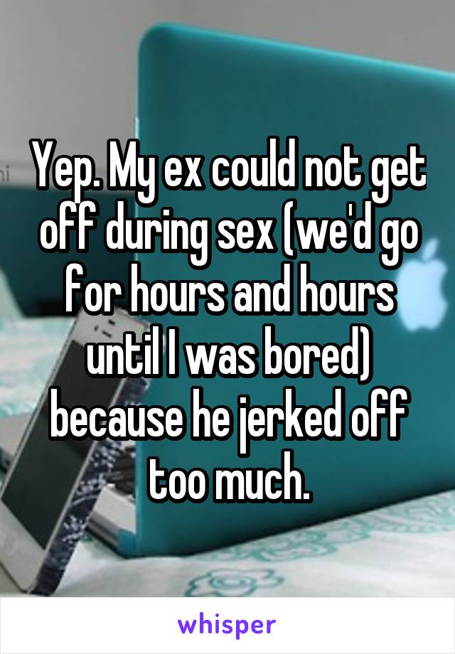 Yep. My ex could not get off during sex (we'd go for hours and hours until I was bored) because he jerked off too much.