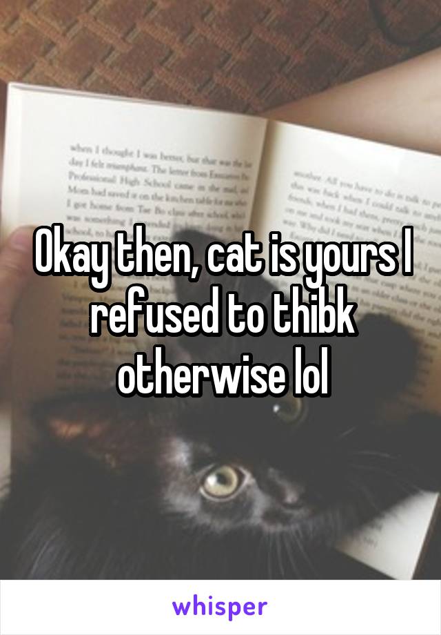 Okay then, cat is yours I refused to thibk otherwise lol