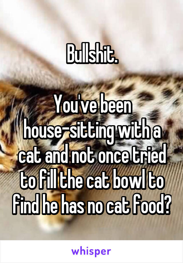 Bullshit.

You've been house-sitting with a cat and not once tried to fill the cat bowl to find he has no cat food?