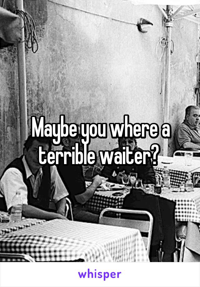 Maybe you where a terrible waiter? 