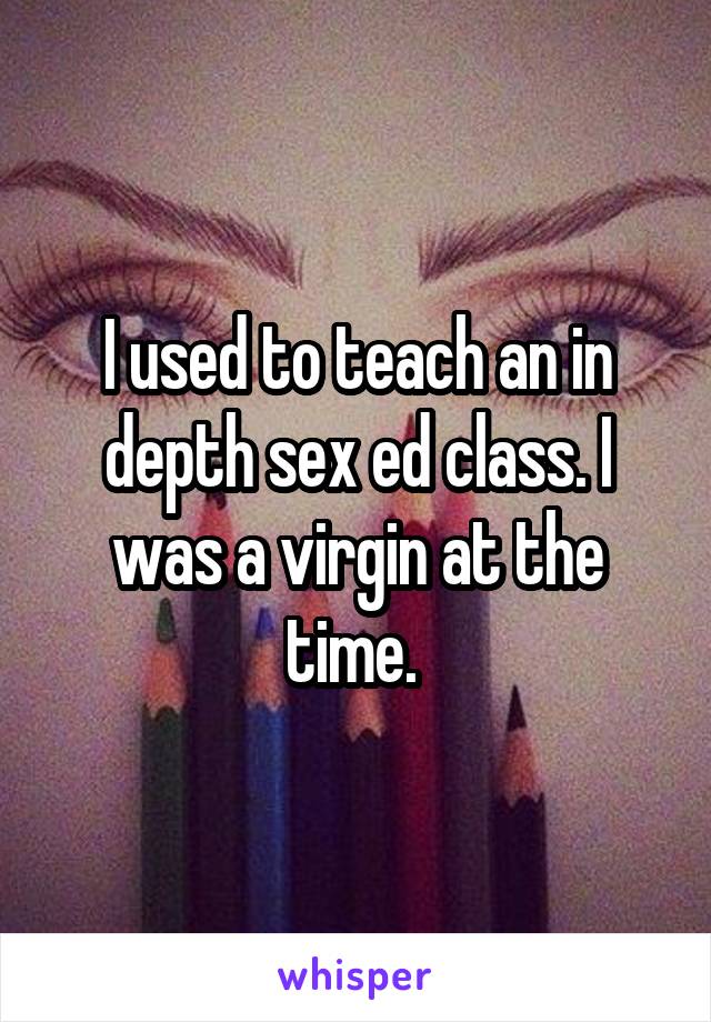 I used to teach an in depth sex ed class. I was a virgin at the time. 