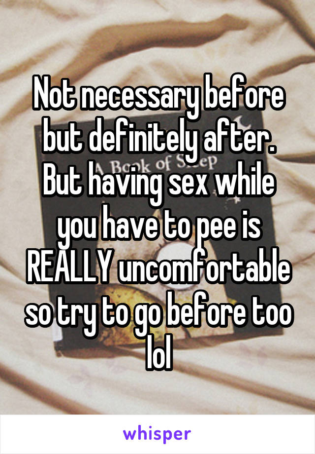Not necessary before but definitely after. But having sex while you have to pee is REALLY uncomfortable so try to go before too lol