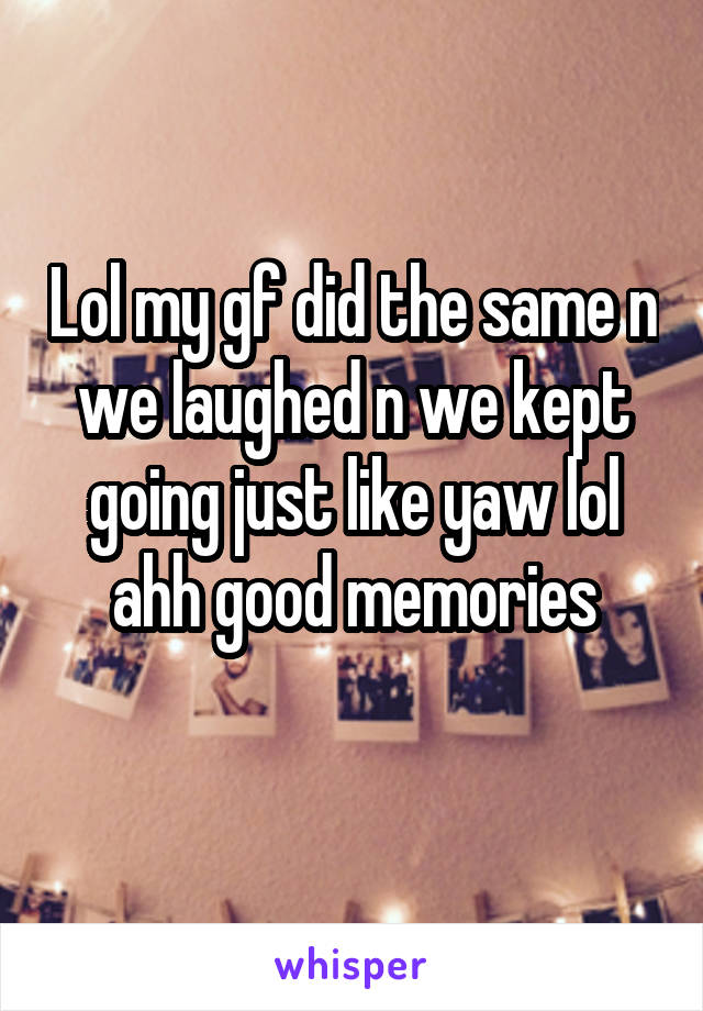 Lol my gf did the same n we laughed n we kept going just like yaw lol ahh good memories
