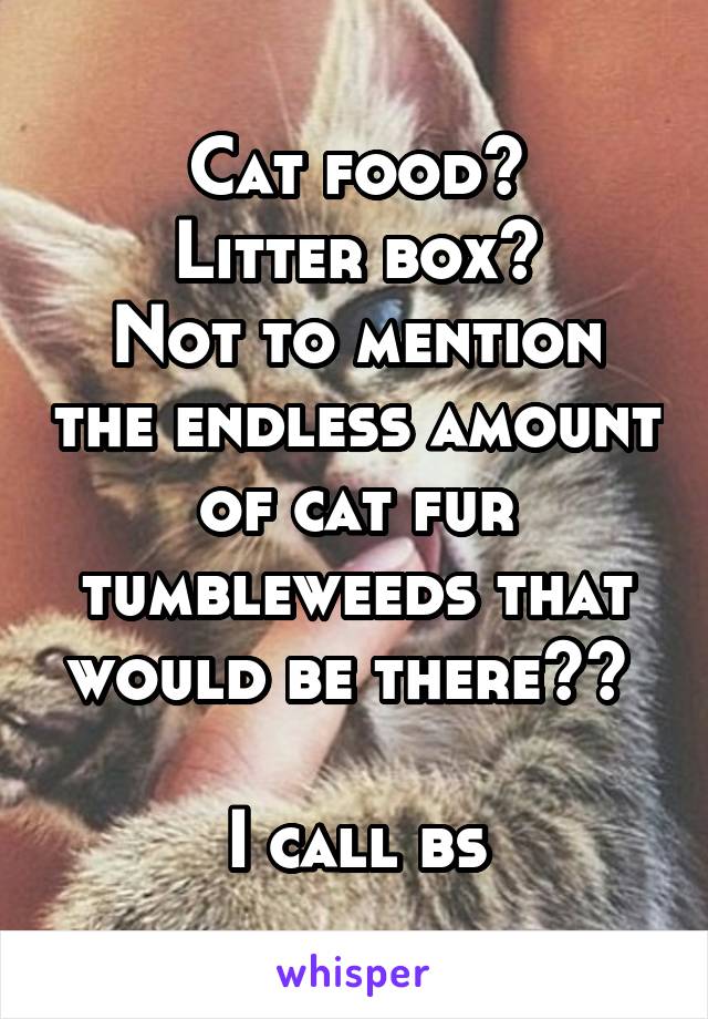 Cat food?
Litter box?
Not to mention the endless amount of cat fur tumbleweeds that would be there?? 

I call bs