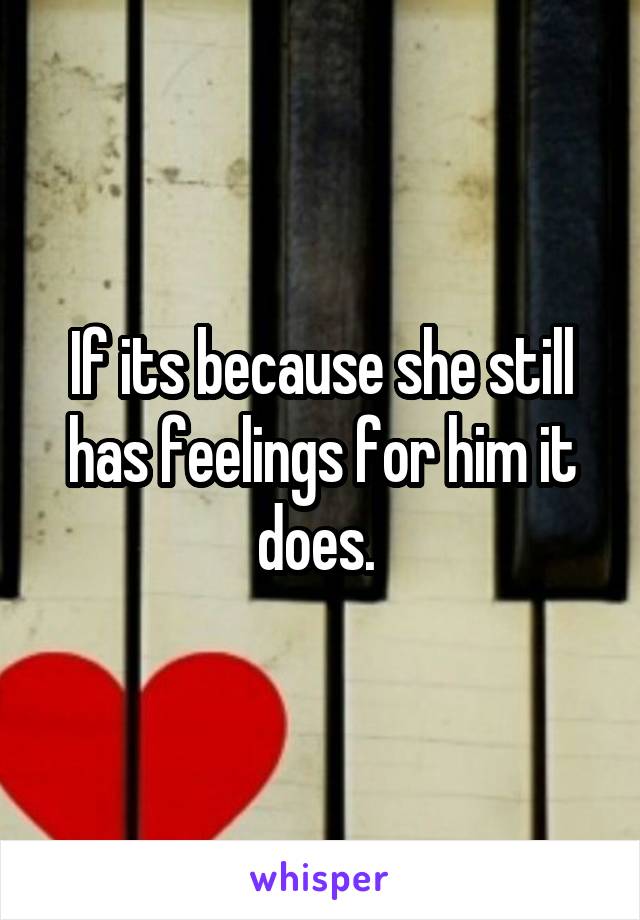 If its because she still has feelings for him it does. 
