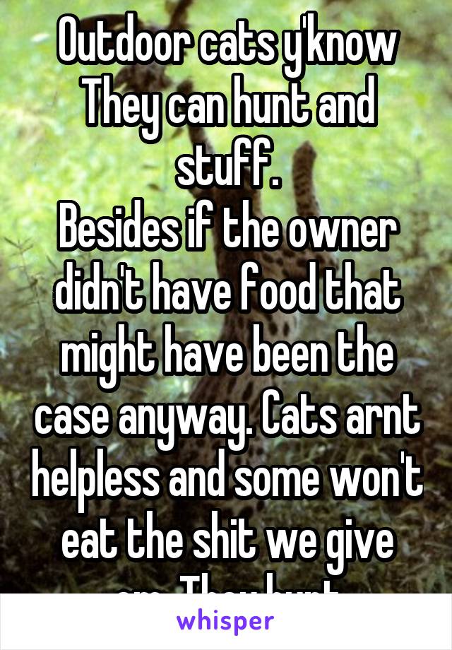 Outdoor cats y'know
They can hunt and stuff.
Besides if the owner didn't have food that might have been the case anyway. Cats arnt helpless and some won't eat the shit we give em. They hunt