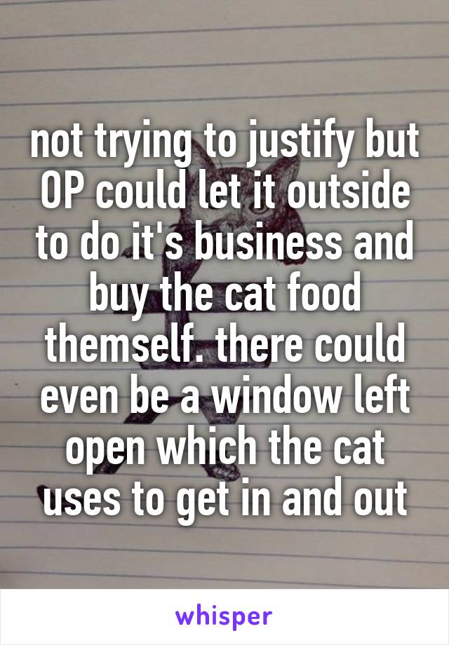 not trying to justify but OP could let it outside to do it's business and buy the cat food themself. there could even be a window left open which the cat uses to get in and out