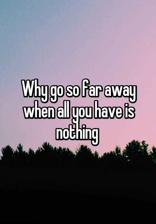 why-go-so-far-away-when-all-you-have-is-nothing