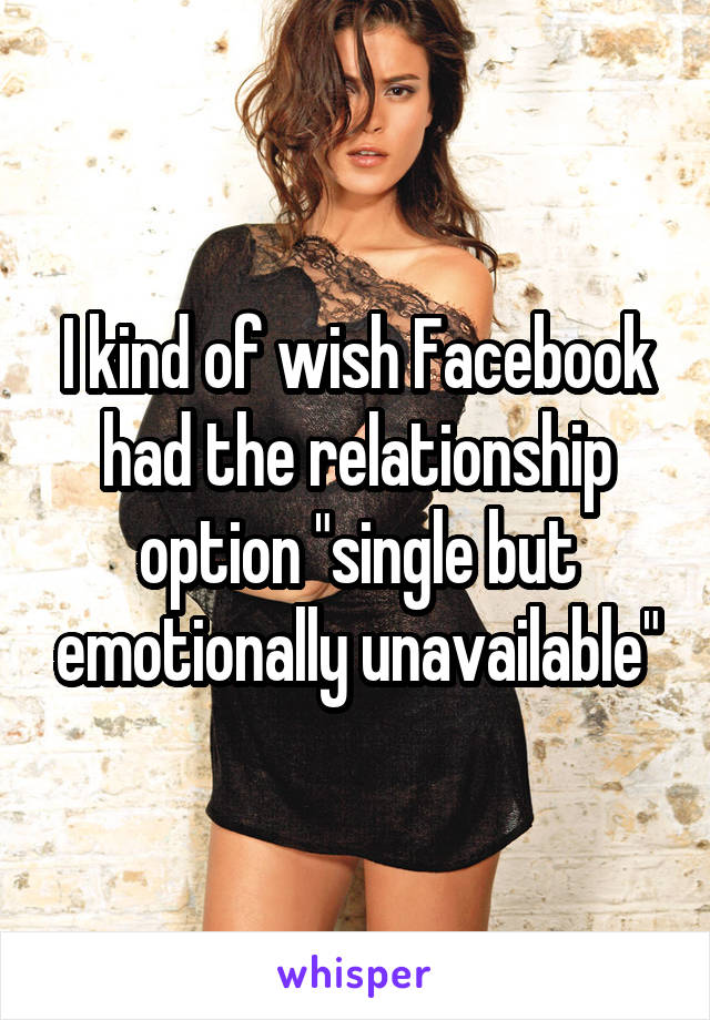 I kind of wish Facebook had the relationship option "single but emotionally unavailable"