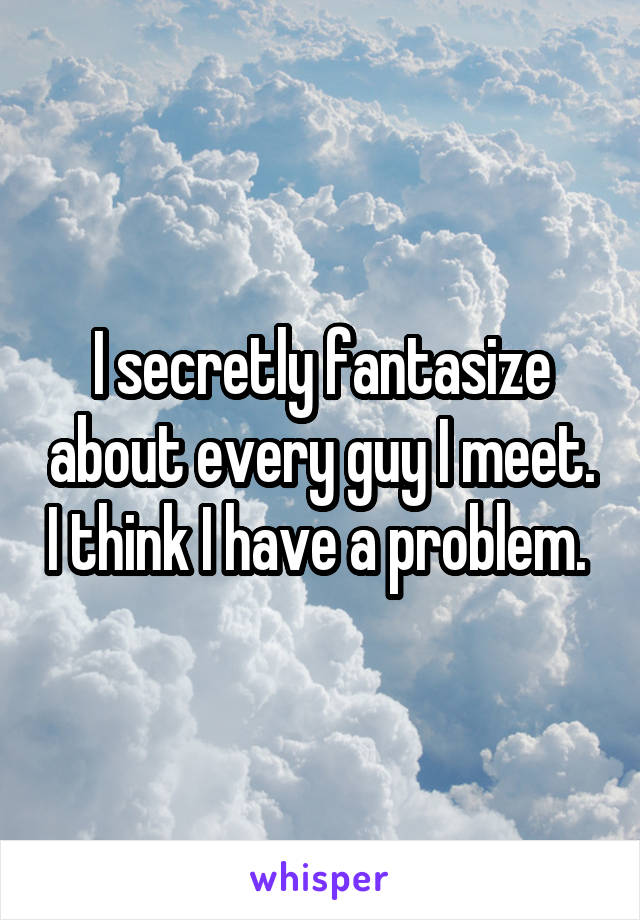 I secretly fantasize about every guy I meet. I think I have a problem. 