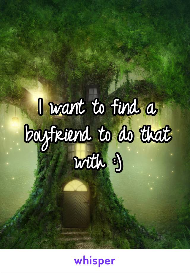 I want to find a boyfriend to do that with :)