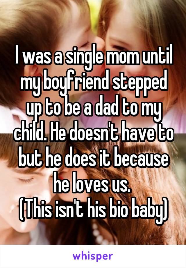 I was a single mom until my boyfriend stepped up to be a dad to my child. He doesn't have to but he does it because he loves us. 
(This isn't his bio baby)