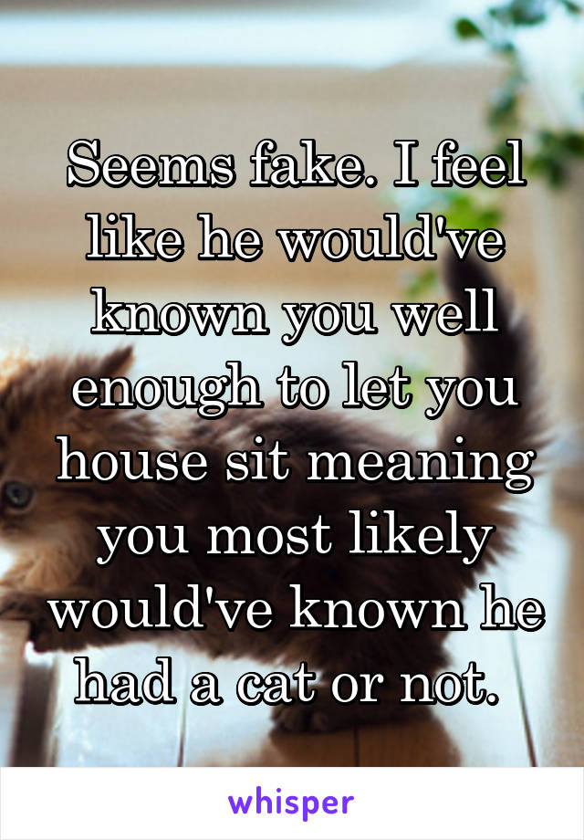 Seems fake. I feel like he would've known you well enough to let you house sit meaning you most likely would've known he had a cat or not. 