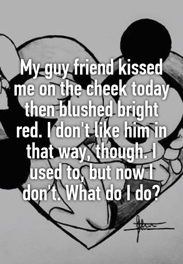 my-guy-friend-kissed-me-on-the-cheek-today-then-blushed-bright-red-i