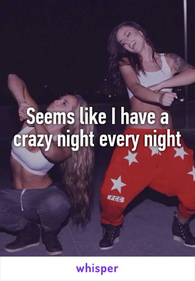 Seems like I have a crazy night every night 