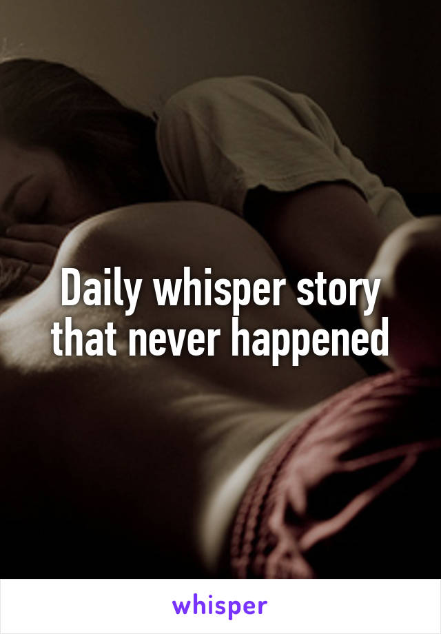 Daily whisper story that never happened