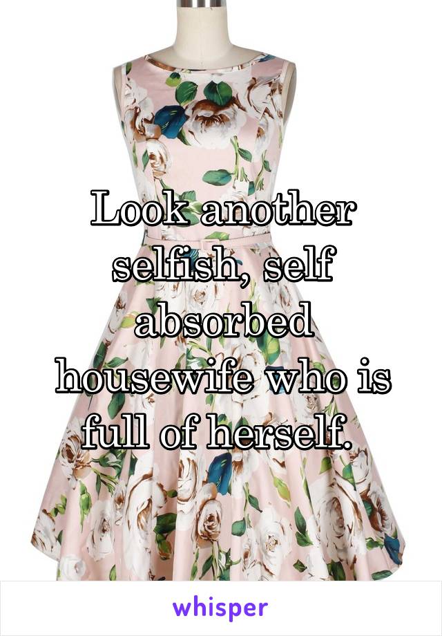 Look another selfish, self absorbed housewife who is full of herself. 