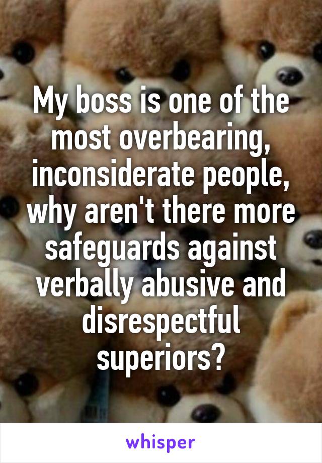 My boss is one of the most overbearing, inconsiderate people, why aren't there more safeguards against verbally abusive and disrespectful superiors?