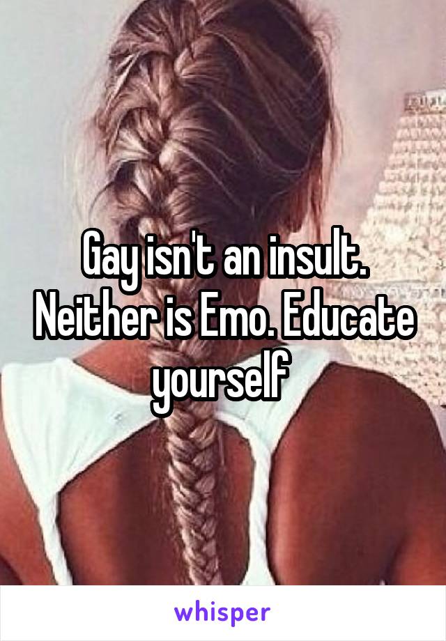 Gay isn't an insult. Neither is Emo. Educate yourself 