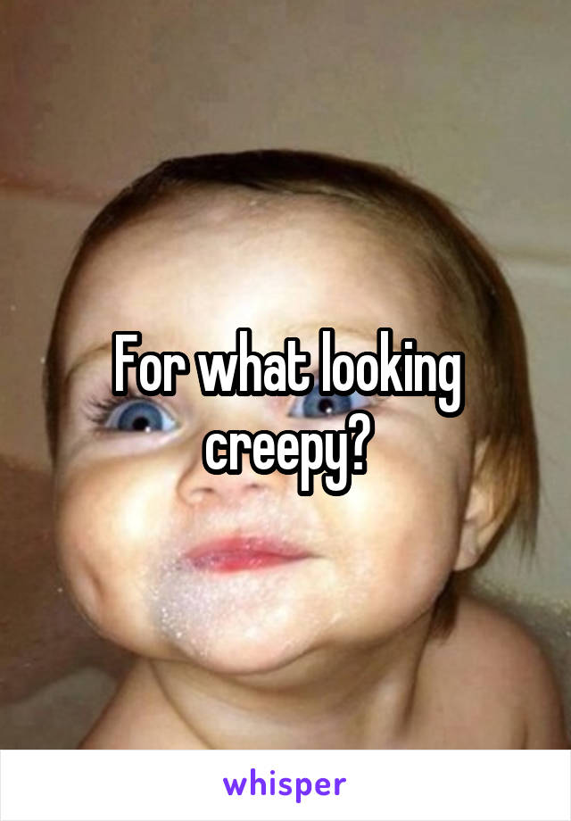 For what looking creepy?