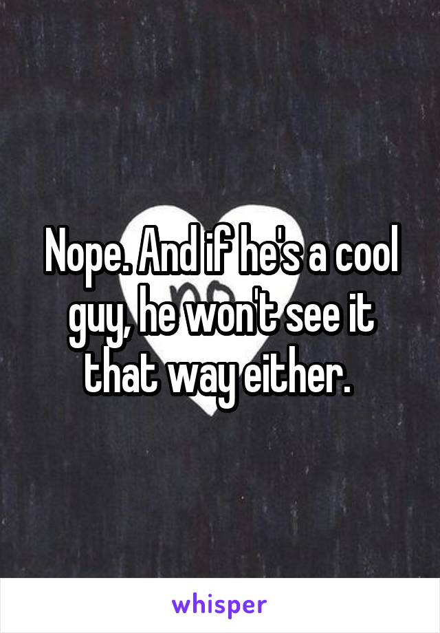 Nope. And if he's a cool guy, he won't see it that way either. 