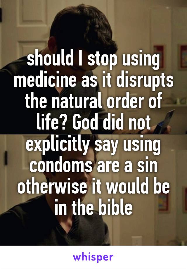 should I stop using medicine as it disrupts the natural order of life? God did not explicitly say using condoms are a sin otherwise it would be in the bible