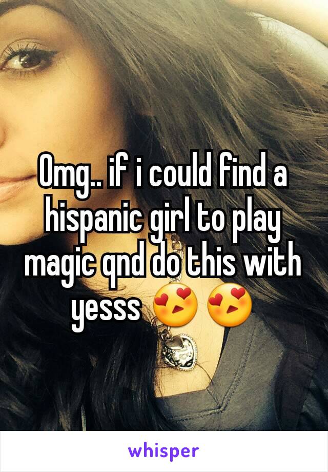 Omg.. if i could find a hispanic girl to play magic qnd do this with yesss 😍😍