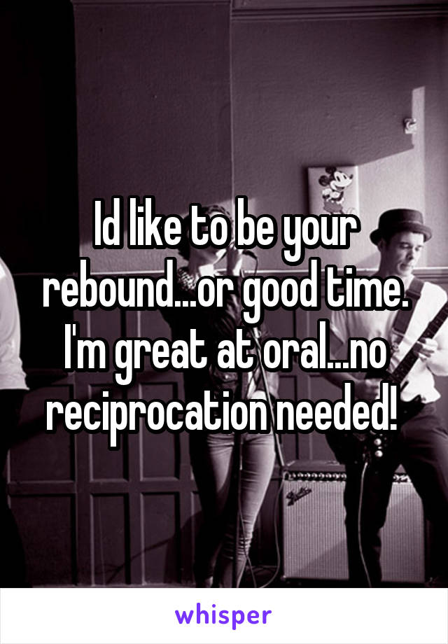 Id like to be your rebound...or good time. I'm great at oral...no reciprocation needed! 