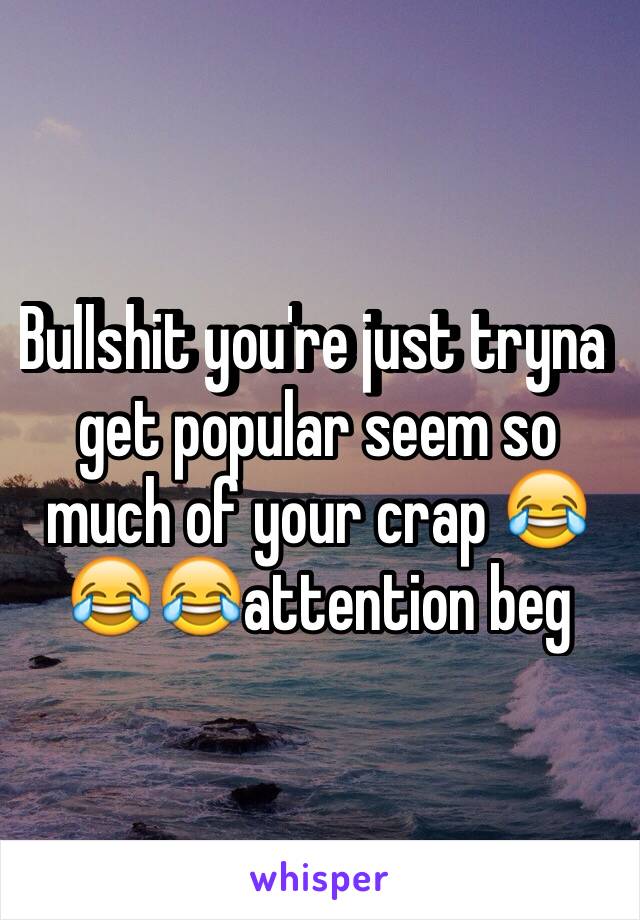 Bullshit you're just tryna  get popular seem so much of your crap 😂😂😂attention beg 