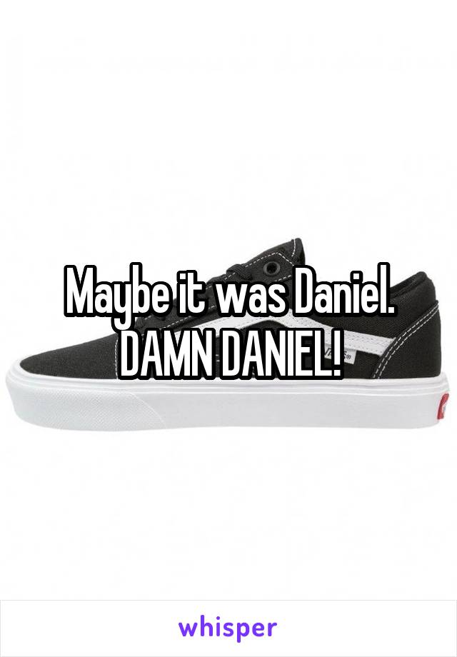 Maybe it was Daniel.
DAMN DANIEL!