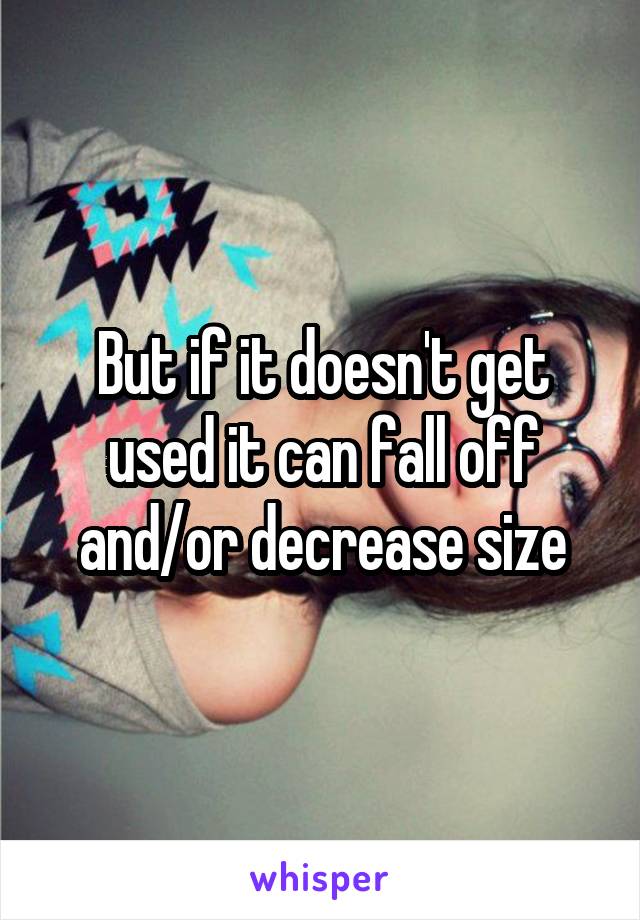 But if it doesn't get used it can fall off and/or decrease size
