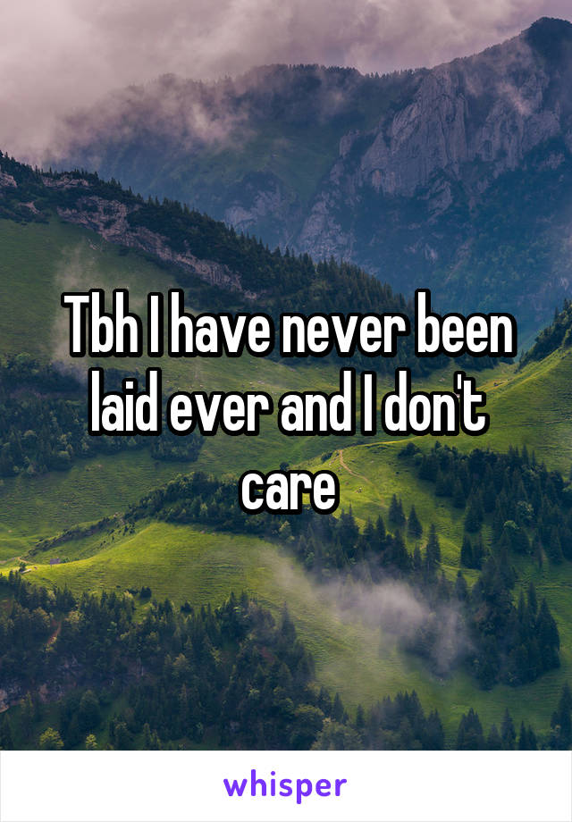 Tbh I have never been laid ever and I don't care