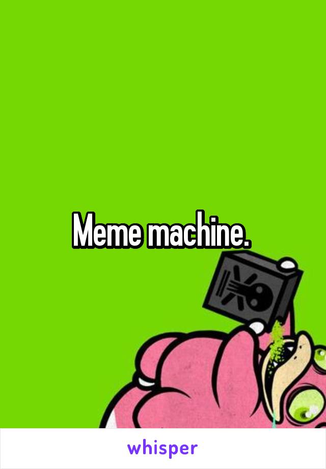 Meme machine. 