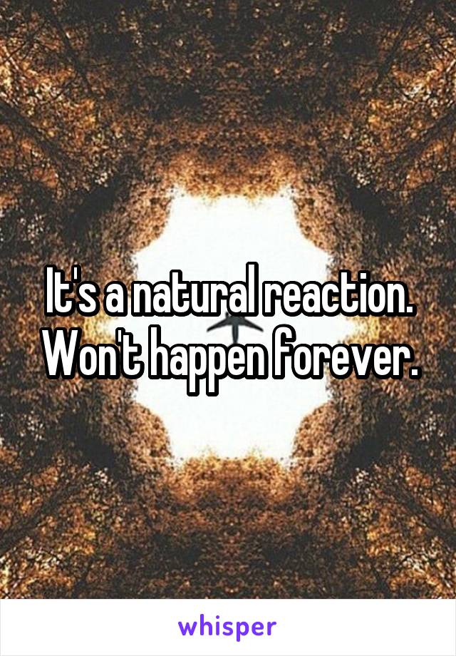 It's a natural reaction. Won't happen forever.
