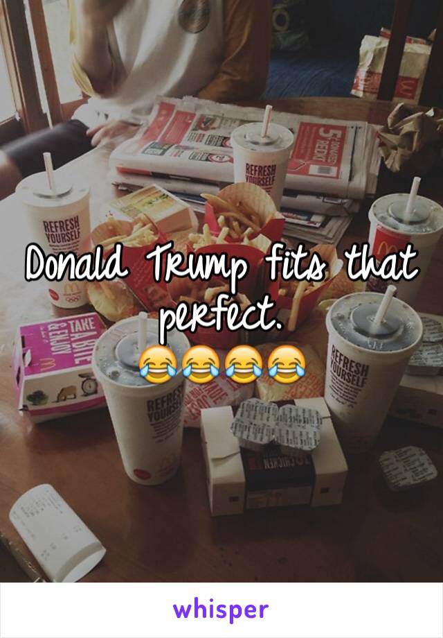 Donald Trump fits that perfect.
😂😂😂😂