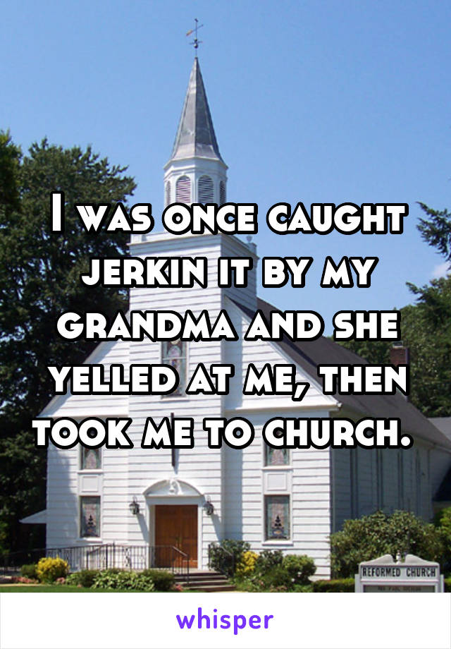 I was once caught jerkin it by my grandma and she yelled at me, then took me to church. 
