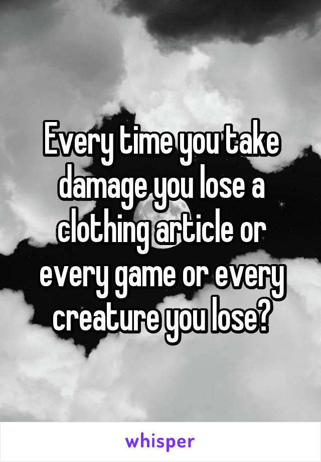 Every time you take damage you lose a clothing article or every game or every creature you lose?