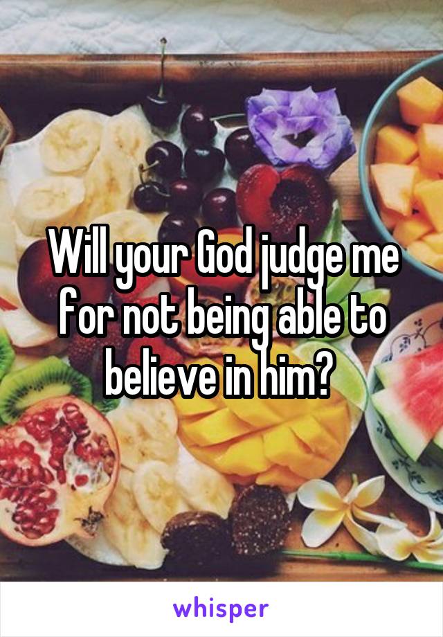 Will your God judge me for not being able to believe in him? 