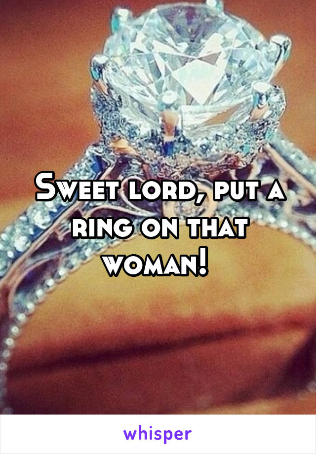 Sweet lord, put a ring on that woman! 