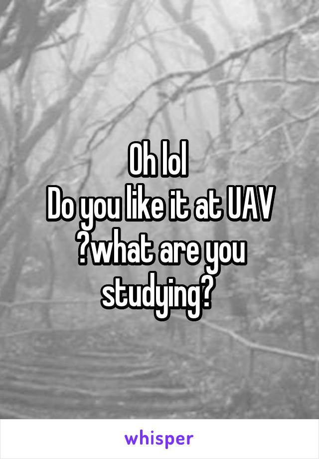 Oh lol 
Do you like it at UAV ?what are you studying? 