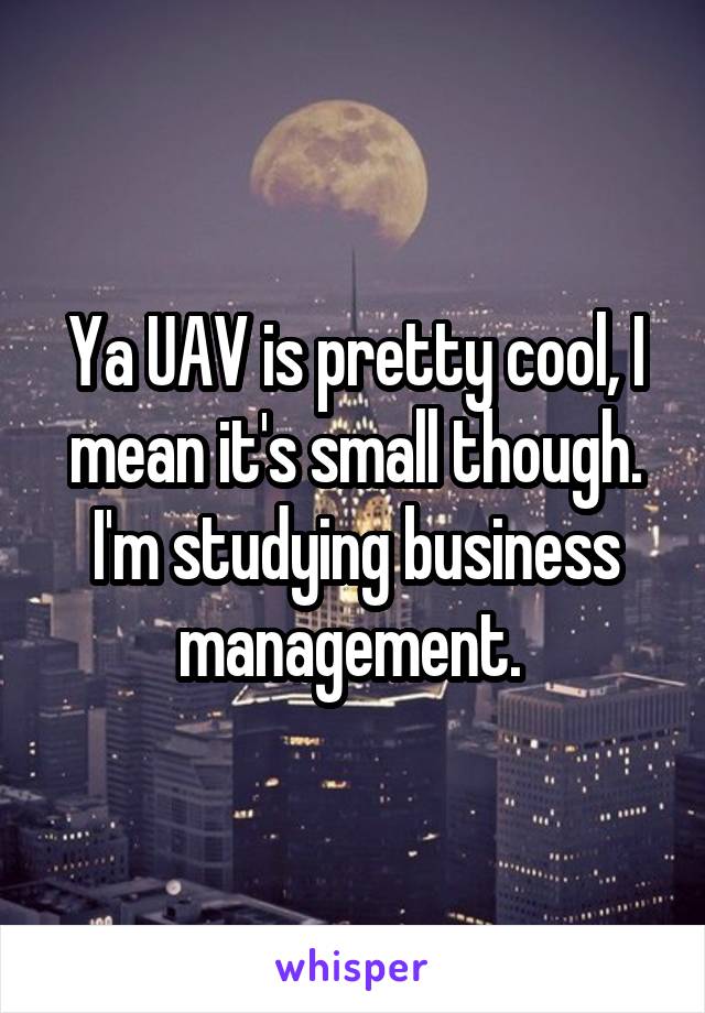 Ya UAV is pretty cool, I mean it's small though. I'm studying business management. 