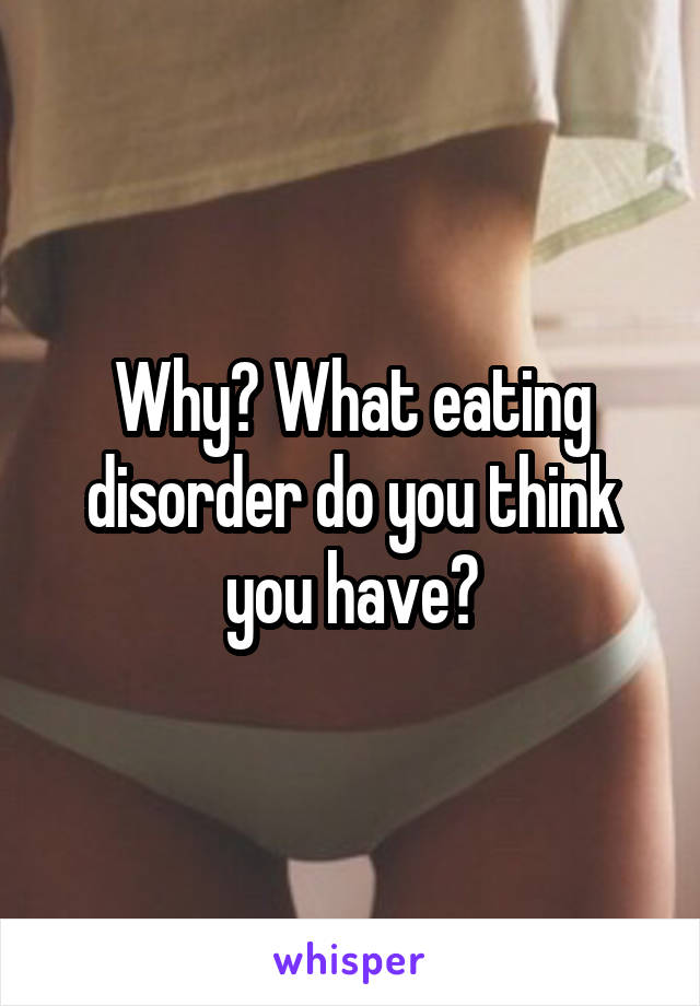 Why? What eating disorder do you think you have?