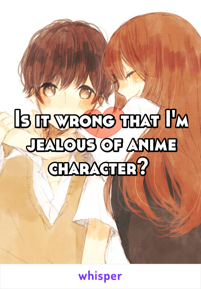 Is it wrong that I'm jealous of anime character?