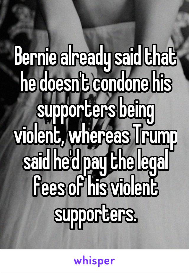 Bernie already said that he doesn't condone his supporters being violent, whereas Trump said he'd pay the legal fees of his violent supporters.