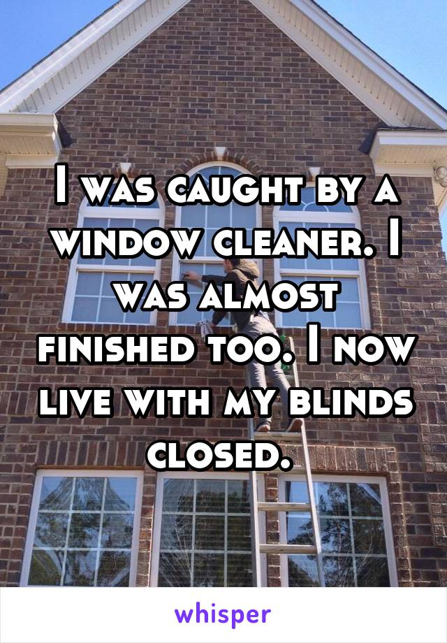 I was caught by a window cleaner. I was almost finished too. I now live with my blinds closed. 