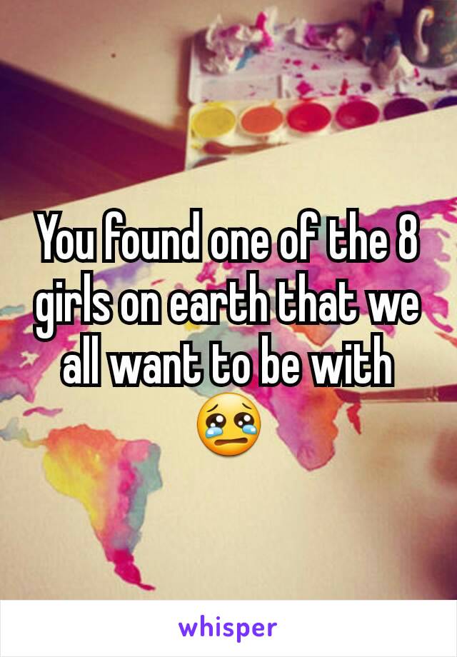 You found one of the 8 girls on earth that we all want to be with 😢