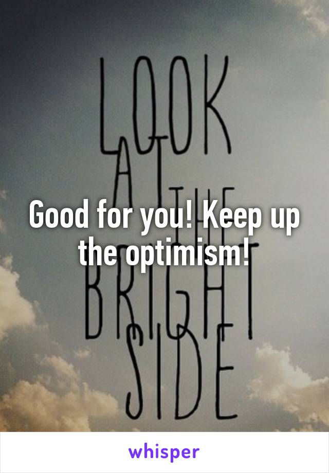 Good for you! Keep up the optimism!