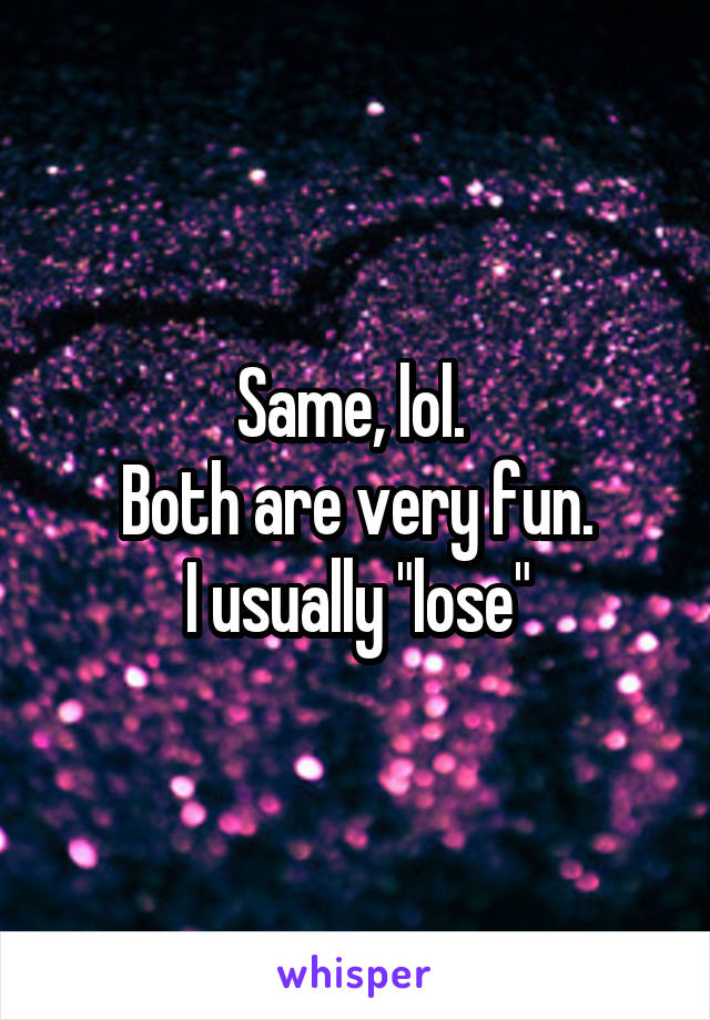 Same, lol. 
Both are very fun.
I usually "lose"