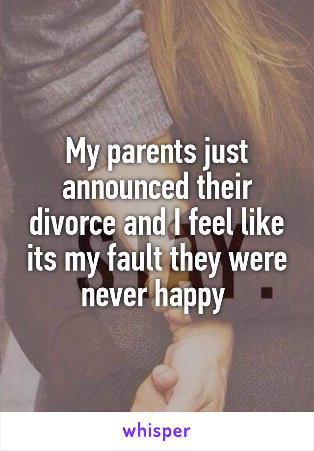 My parents just announced their divorce and I feel like its my fault they were never happy 